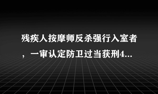 残疾人按摩师反杀强行入室者，一审认定防卫过当获刑4年，量刑是否合理？