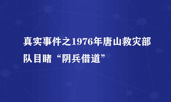 真实事件之1976年唐山救灾部队目睹“阴兵借道”