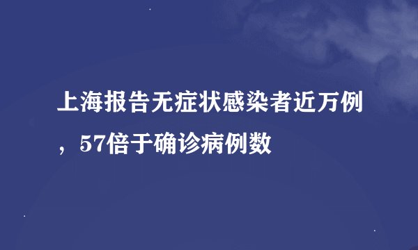 上海报告无症状感染者近万例，57倍于确诊病例数