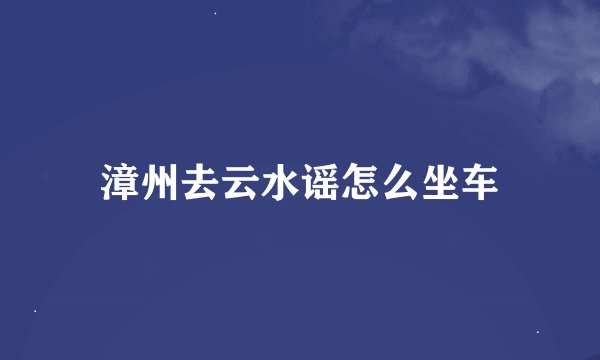 漳州去云水谣怎么坐车