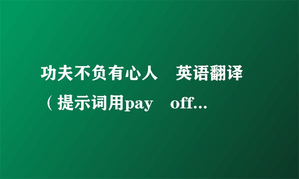 功夫不负有心人 英语翻译 （提示词用pay off）怎么翻？