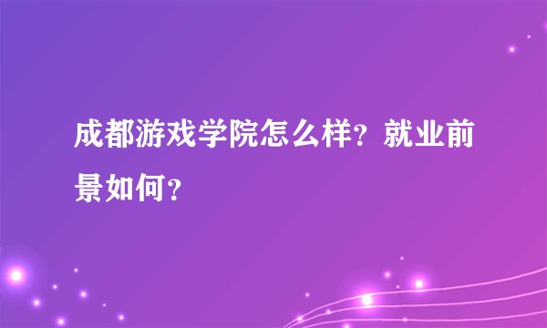 成都游戏学院怎么样？就业前景如何？