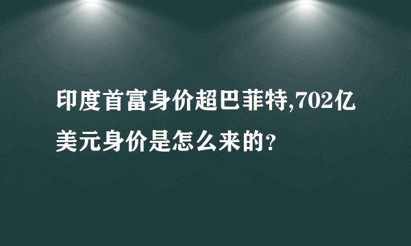 印度首富身价超巴菲特,702亿美元身价是怎么来的？