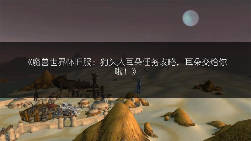 魔兽世界怀旧服：狗头人耳朵任务攻略，耳朵交给你啦！