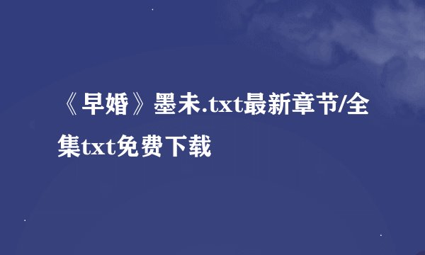 《早婚》墨未.txt最新章节/全集txt免费下载