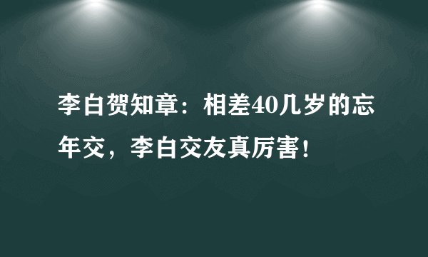 李白贺知章：相差40几岁的忘年交，李白交友真厉害！