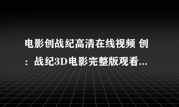 电影创战纪高清在线视频 创：战纪3D电影完整版观看 创战纪QVOD版全集下载