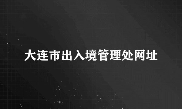 大连市出入境管理处网址