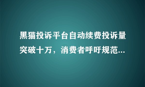 黑猫投诉平台自动续费投诉量突破十万，消费者呼吁规范透明操作保护权益