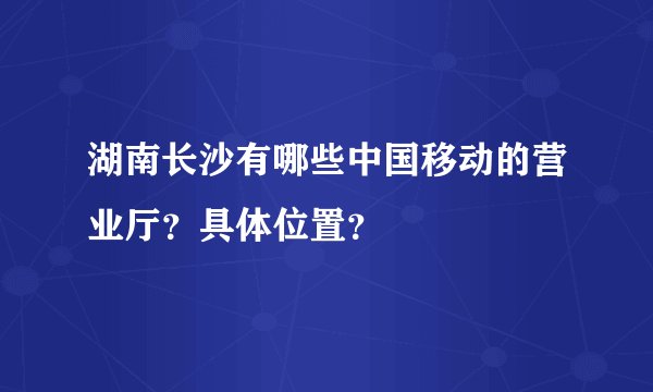 湖南长沙有哪些中国移动的营业厅？具体位置？
