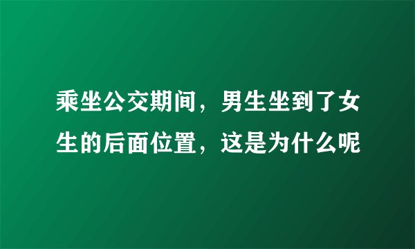 乘坐公交期间，男生坐到了女生的后面位置，这是为什么呢