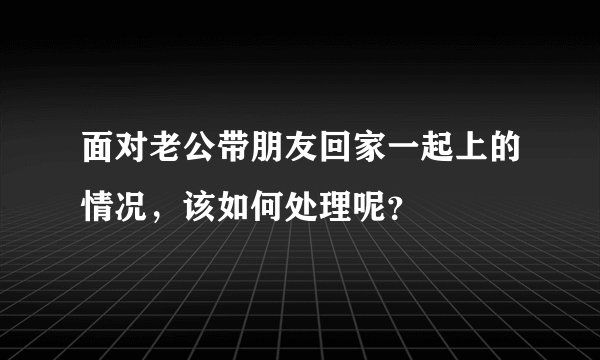 面对老公带朋友回家一起上的情况，该如何处理呢？