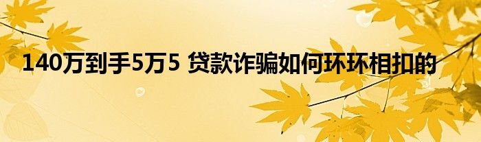 140万到手5万5贷款诈骗如何环环相扣的