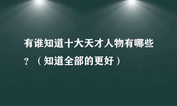 有谁知道十大天才人物有哪些？（知道全部的更好）