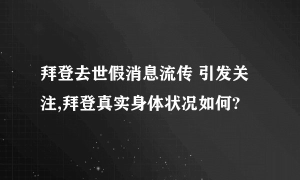 拜登去世假消息流传 引发关注,拜登真实身体状况如何?
