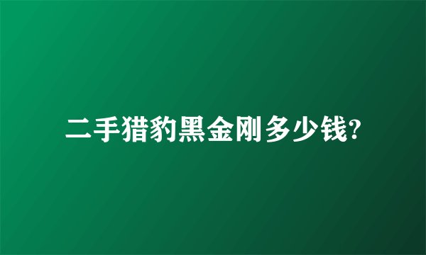 二手猎豹黑金刚多少钱?