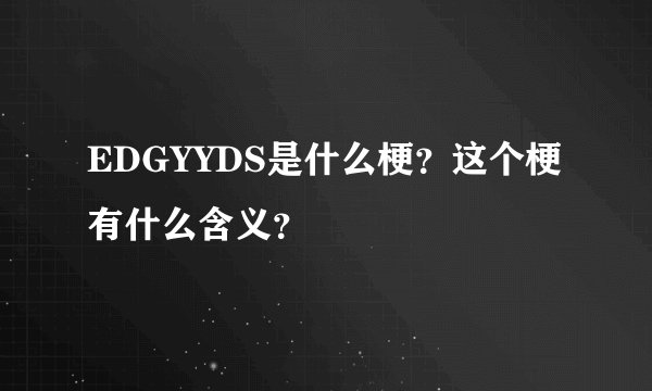 EDGYYDS是什么梗？这个梗有什么含义？