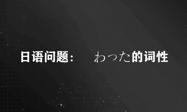 日语问题：変わった的词性