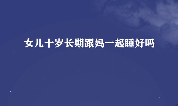 女儿十岁长期跟妈一起睡好吗
