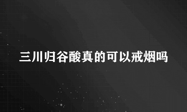 三川归谷酸真的可以戒烟吗