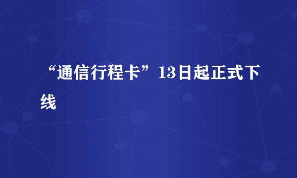 “通信行程卡”13日起正式下线