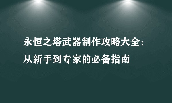 永恒之塔武器制作攻略大全：从新手到专家的必备指南