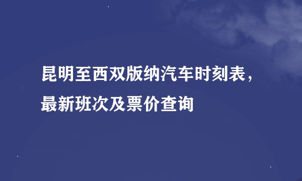 昆明至西双版纳汽车时刻表,最新班次及票价查询
