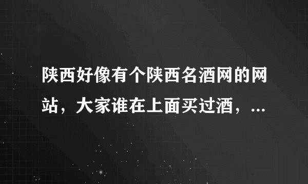 陕西好像有个陕西名酒网的网站，大家谁在上面买过酒，是真的吗?
