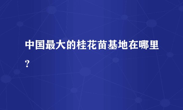 中国最大的桂花苗基地在哪里？