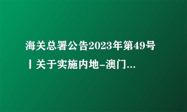 海关总署公告2023年第49号丨关于实施内地-澳门海关“经认证的经营者”（AEO）互认的公告