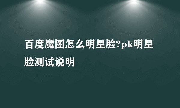 百度魔图怎么明星脸?pk明星脸测试说明