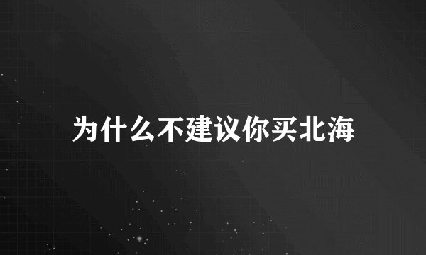 为什么不建议你买北海