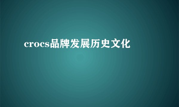 crocs品牌发展历史文化