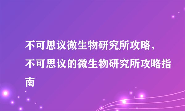 不可思议微生物研究所攻略，不可思议的微生物研究所攻略指南