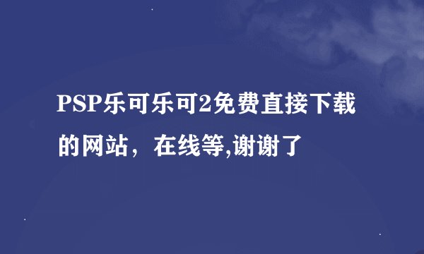 PSP乐可乐可2免费直接下载的网站，在线等,谢谢了