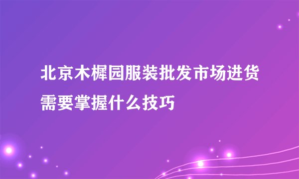 北京木樨园服装批发市场进货需要掌握什么技巧