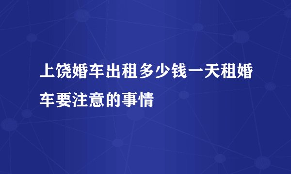 上饶婚车出租多少钱一天租婚车要注意的事情