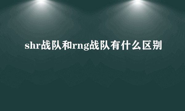 shr战队和rng战队有什么区别
