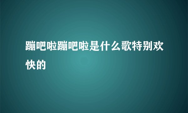 蹦吧啦蹦吧啦是什么歌特别欢快的