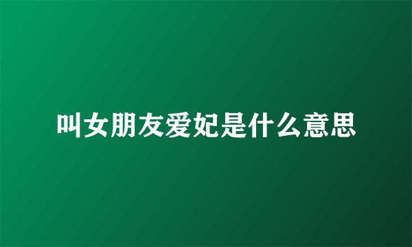 叫女朋友爱妃是什么意思