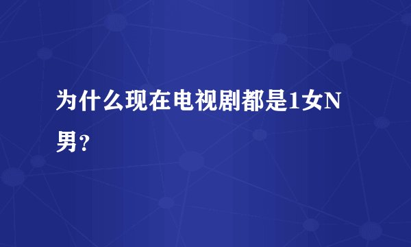 为什么现在电视剧都是1女N男？