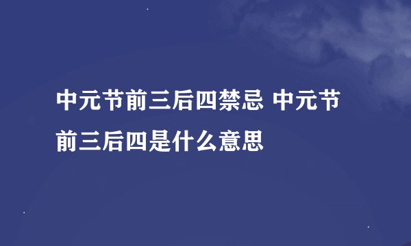 中元节前三后四禁忌 中元节前三后四是什么意思