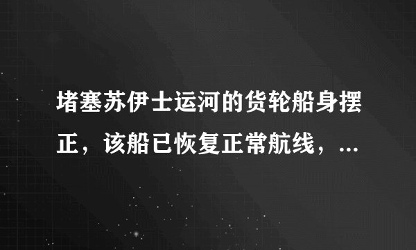 堵塞苏伊士运河的货轮船身摆正，该船已恢复正常航线，怎么做到的？这次堵塞对运河和船只建造有哪些启示？