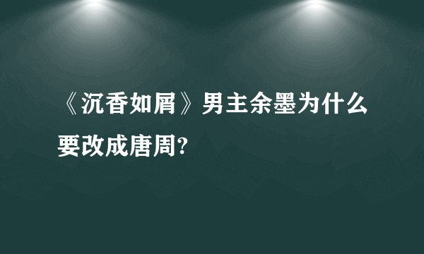 《沉香如屑》男主余墨为什么要改成唐周?