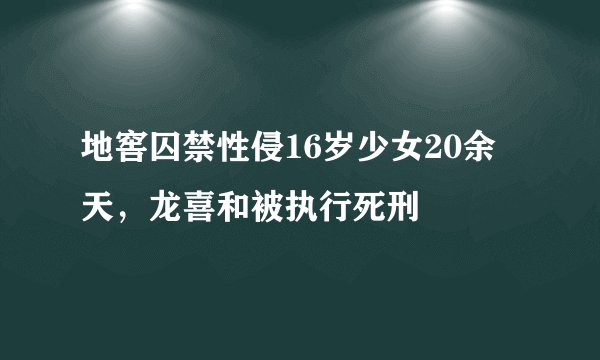 地窖囚禁性侵16岁少女20余天，龙喜和被执行死刑