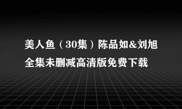 美人鱼（30集）陈品如&刘旭全集未删减高清版免费下载