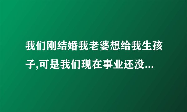 我们刚结婚我老婆想给我生孩子,可是我们现在事业还没有稳定,我该怎么去说服我老婆呢?