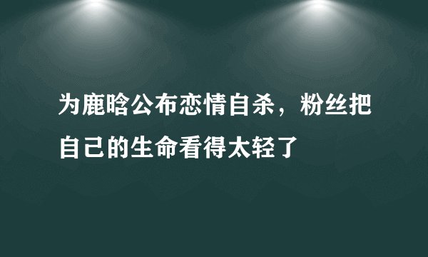 为鹿晗公布恋情自杀，粉丝把自己的生命看得太轻了