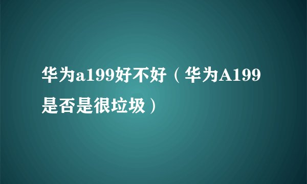 华为a199好不好（华为A199是否是很垃圾）