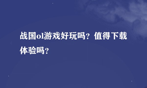战国ol游戏好玩吗？值得下载体验吗？